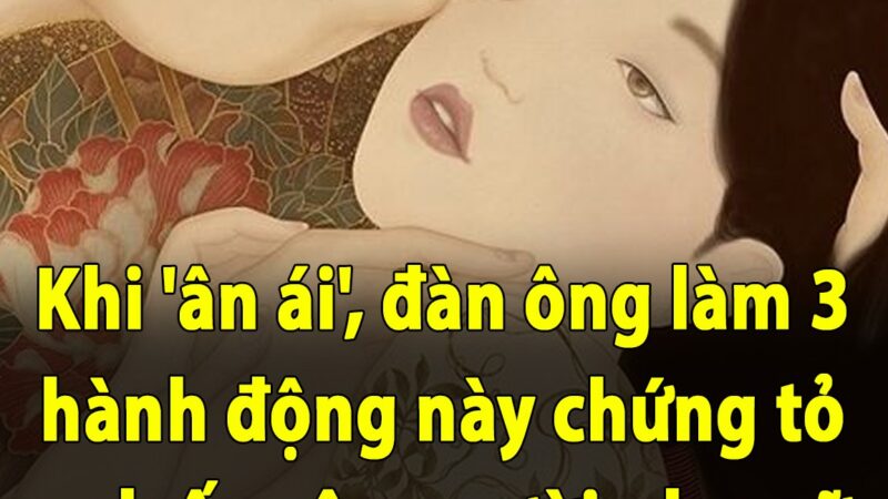 Khi ‘ân ái’, đàn ông làm 3 hành động này chứng tỏ anh ấy yêu người phụ nữ rất nhiều, không cần phải hỏi