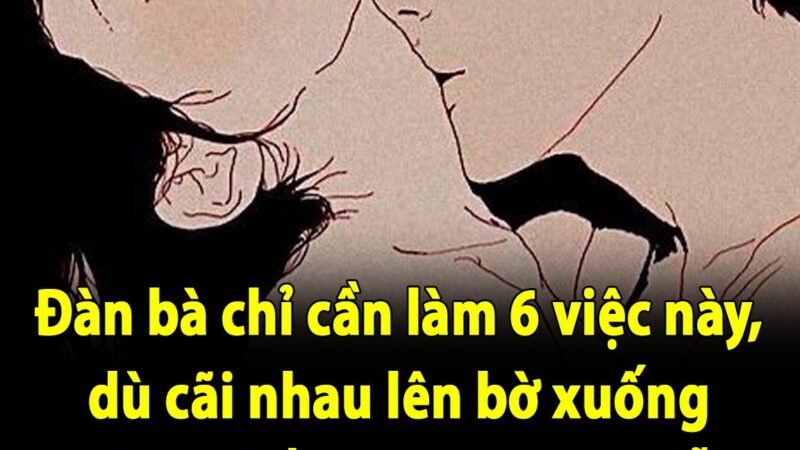 Đàn bà chỉ cần làm 6 việc này, dù cãi nhau lên bờ xuống ruộng chồng cũng tự xin lỗi, yêu chiều gấp bội