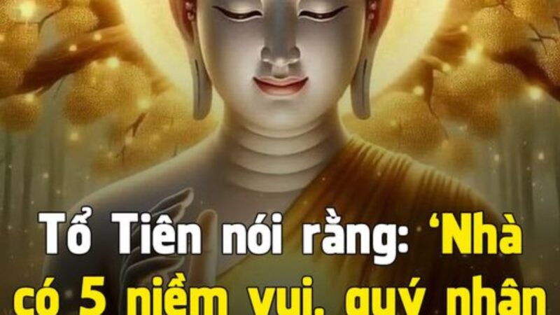 Tổ Tiên nói rằng: ‘Nhà có 5 niềm vui, quý nhân không mời mà đến’, 5 niềm vui đó là gì?