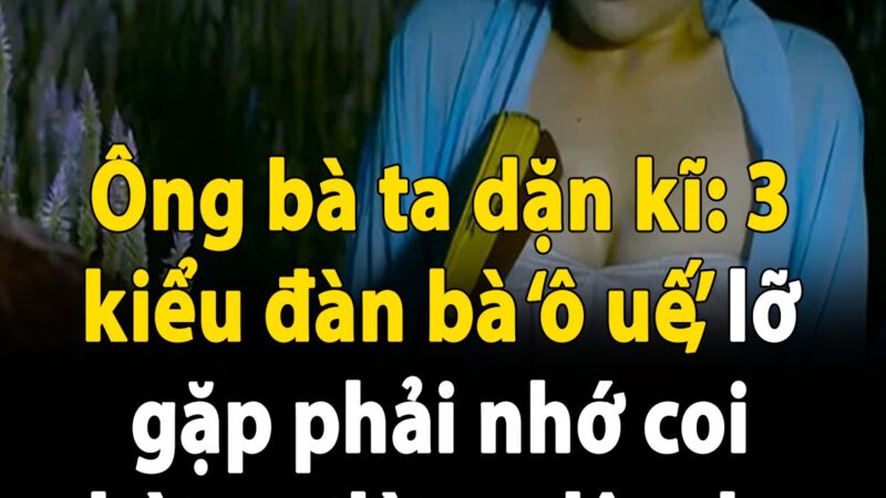 Ông bà ta dặn kĩ: 3 kiểu đàn bà ‘ô uế’, lỡ gặp phải nhớ coi chừng, đừng dây dưa chỉ thiệt