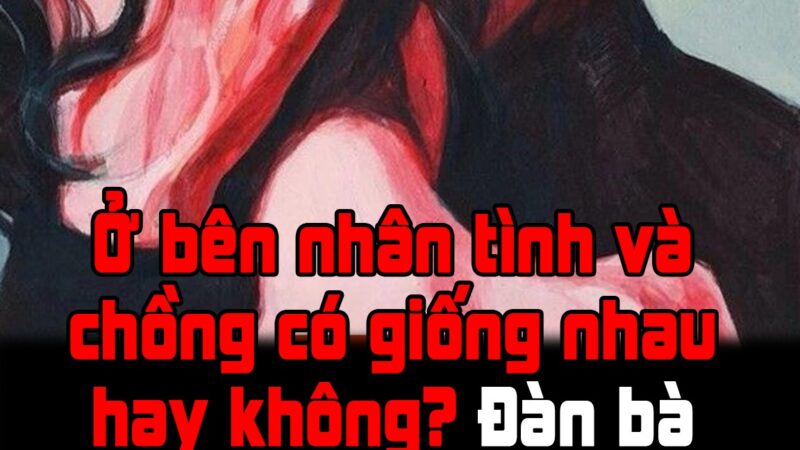 Ở bên nhân tình và chồng có giống nhau hay không? Đàn bà ngoại tình nói lên nỗi lòng