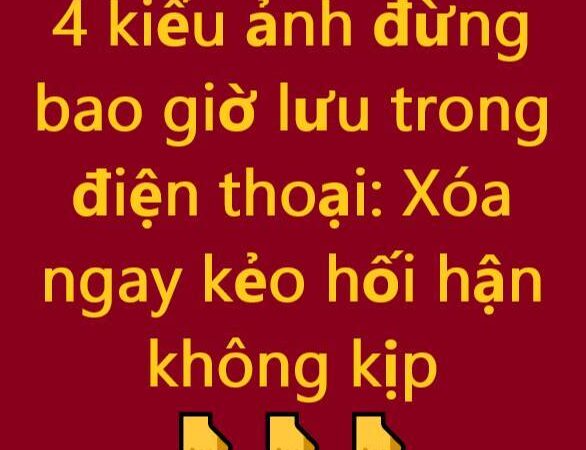 4 kiểu ảnh đừng bao giờ lưu trong điện thoại: Xóa ngay kẻo hối hận không kịp